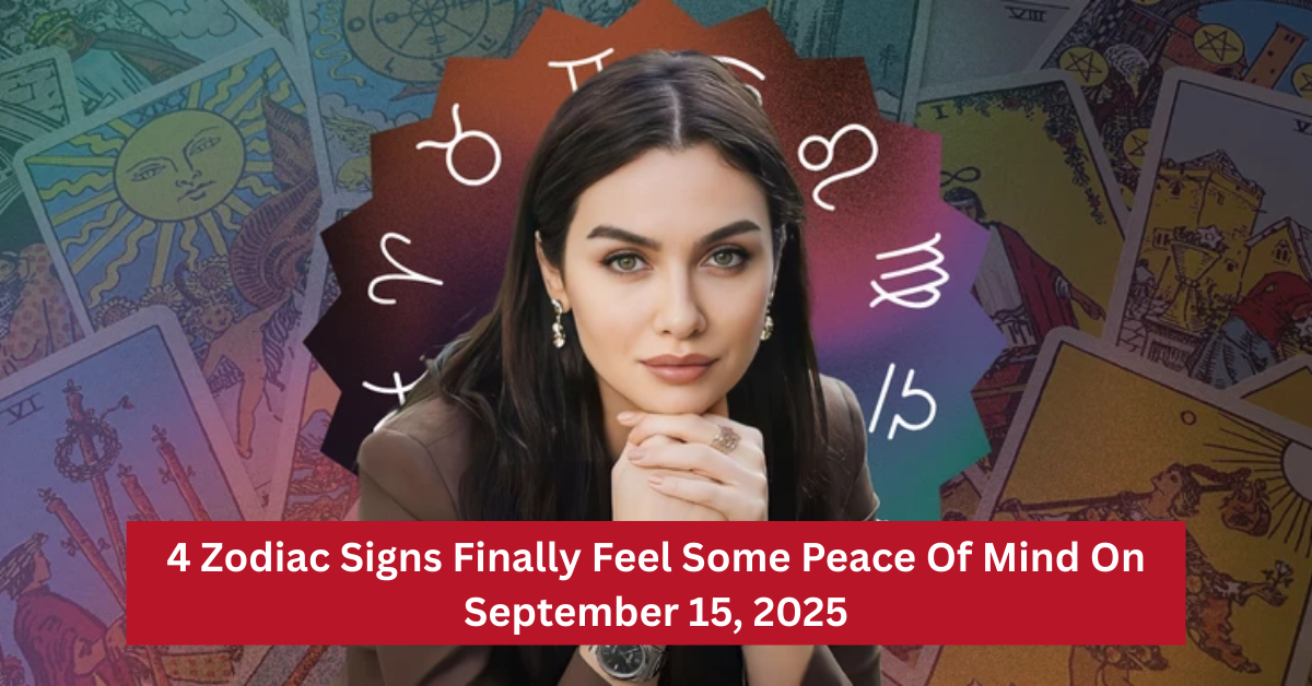 4 Zodiac Signs Finally Feel Some Peace Of Mind On September 15, 2025