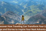 Discover How Traveling Can Transform Your Life: Tips and Stories to Inspire Your Next Adventure