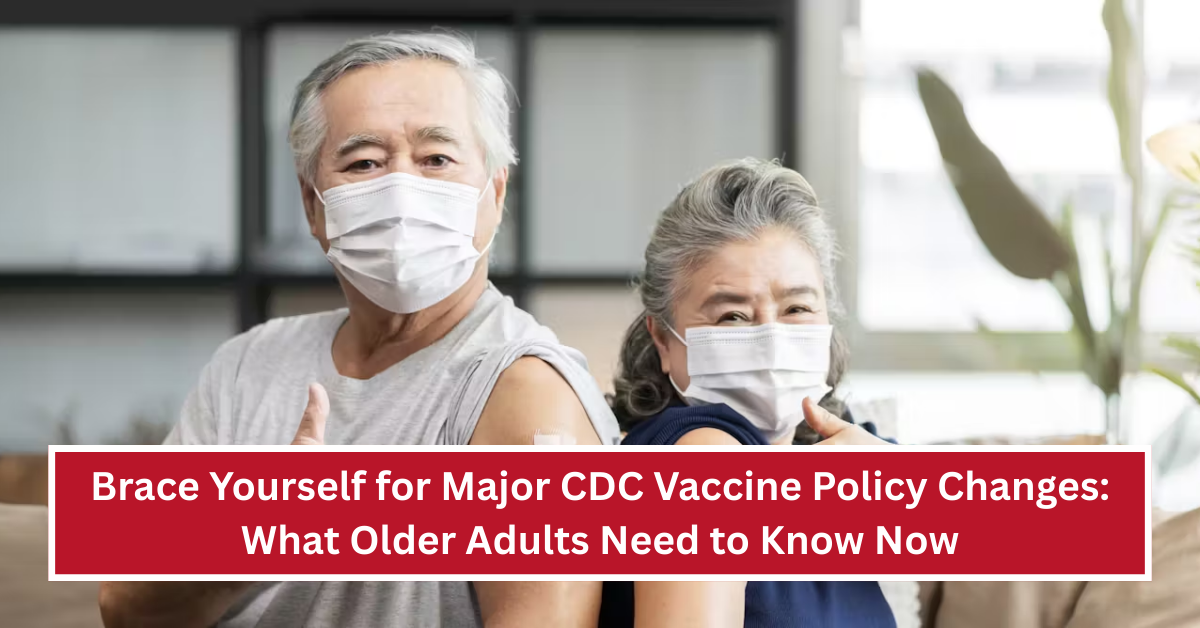 Brace Yourself for Major CDC Vaccine Policy Changes: What Older Adults Need to Know Now
