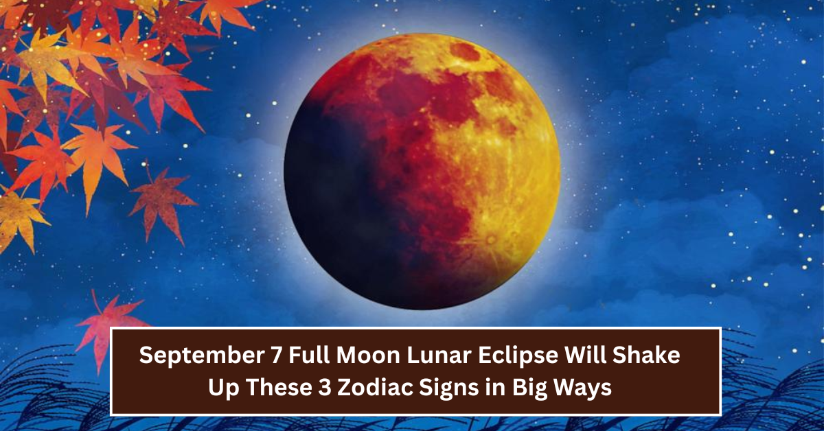 September 7’s Full Moon Lunar Eclipse Will Shake Up These 3 Zodiac Signs in Big Ways