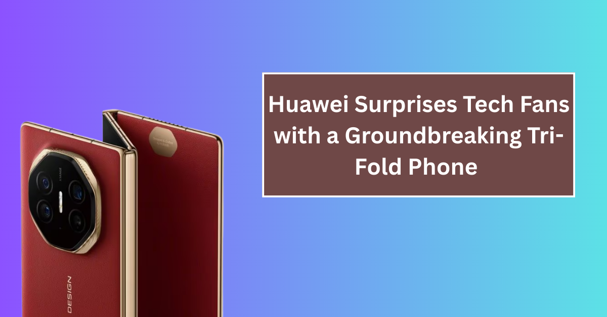 Huawei Surprises Tech Fans with a Groundbreaking Tri-Fold Phone