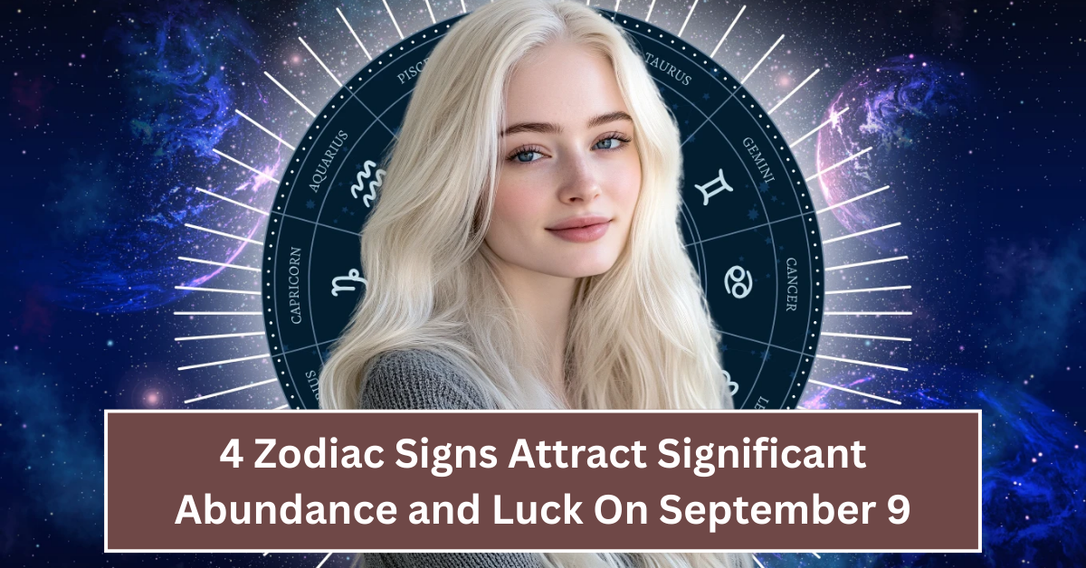 4 Zodiac Signs Attract Significant Abundance & Luck On September 9, 2025