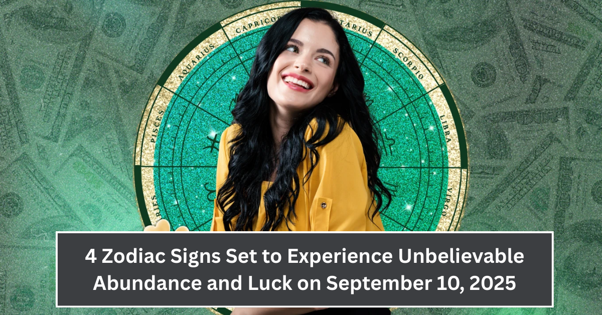 4 Zodiac Signs Set to Experience Unbelievable Abundance and Luck on September 10, 2025