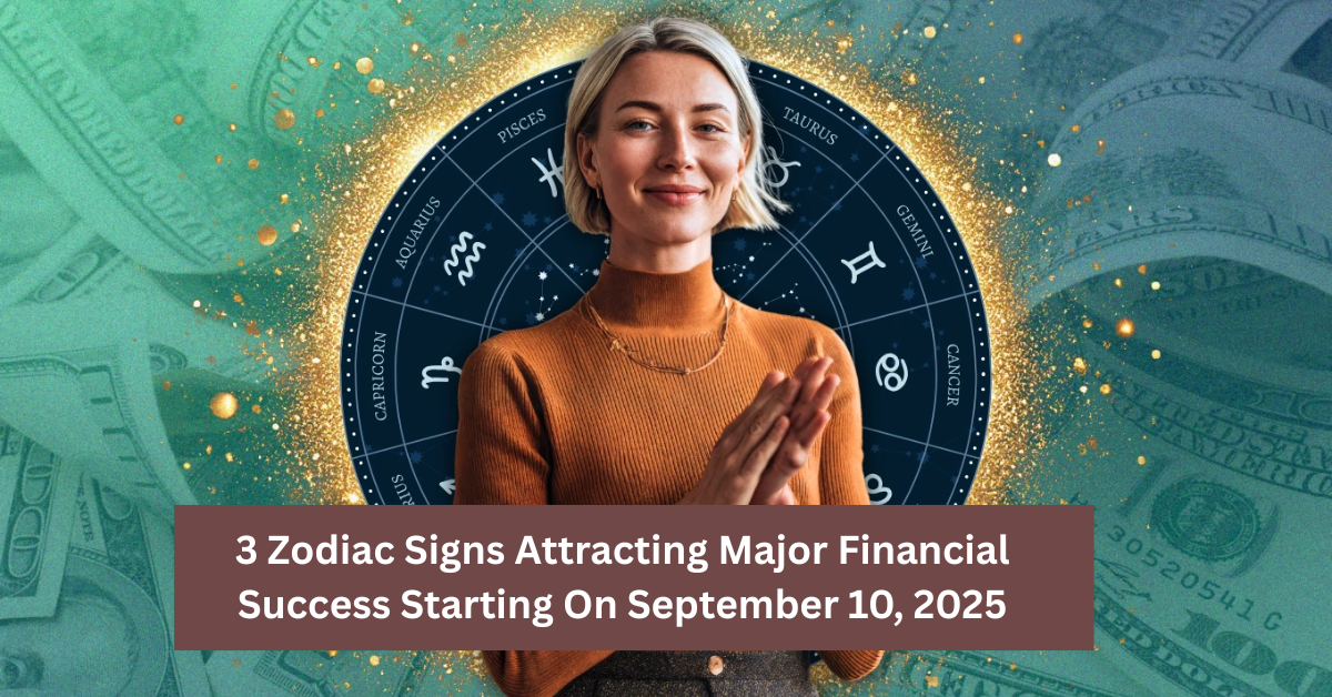 3 Zodiac Signs Attracting Major Financial Success Starting On September 10, 2025