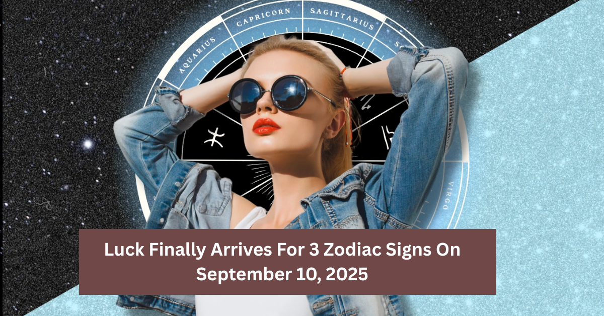Luck Finally Arrives For 3 Zodiac Signs On September 10, 2025