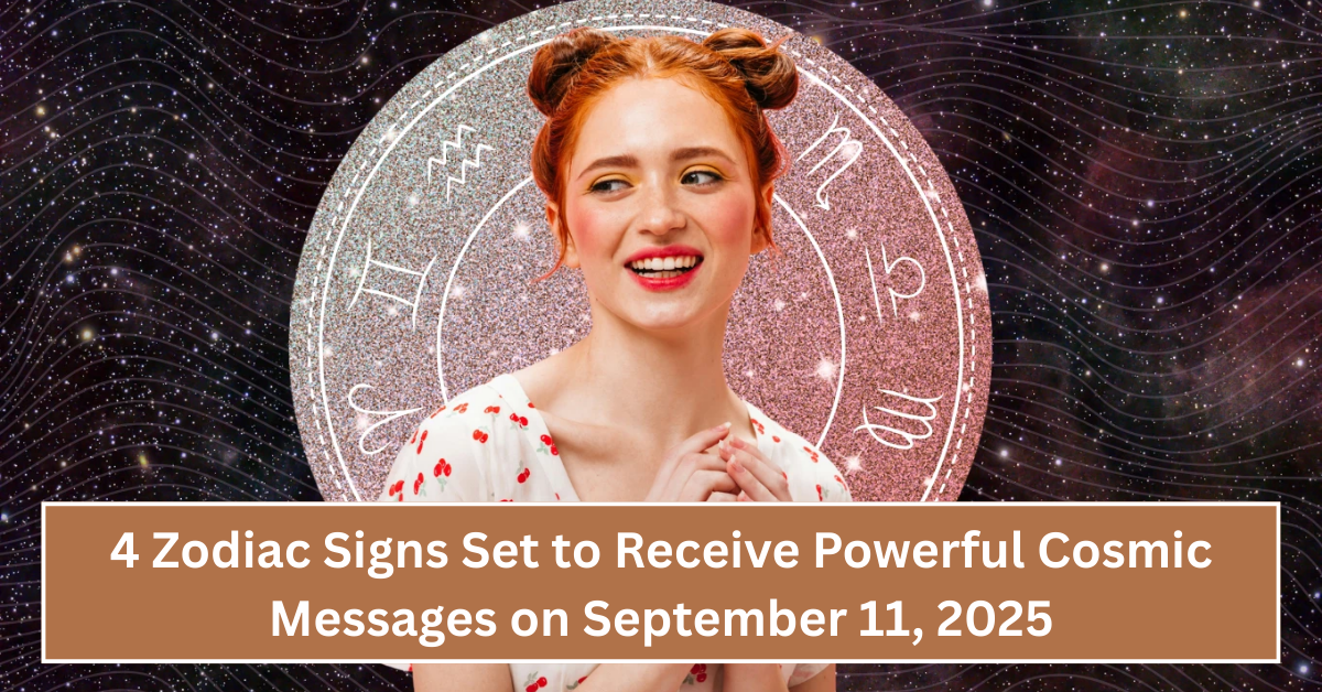 4 Zodiac Signs Set to Receive Powerful Cosmic Messages on September 11, 2025