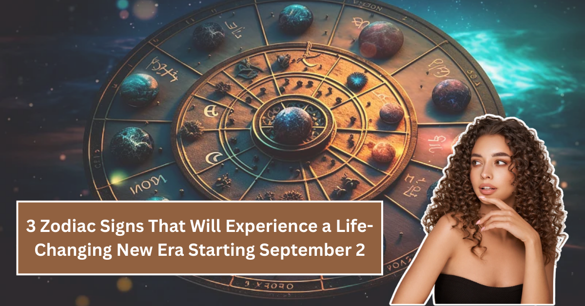 3 Zodiac Signs That Will Experience a Life-Changing New Era Starting September 2, 2025